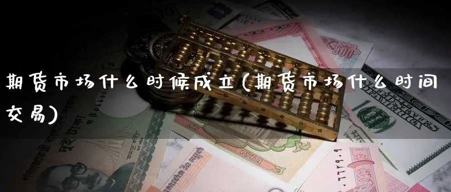 期货市场什么时候成立(期货市场什么时间交易)_期货喊单_第1张_青花期货直播间 期货市场什么时候成立(期货市场什么时间交易)_https://qh.ynbygsw.com_期货喊单_第1张