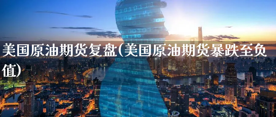 美国原油期货复盘(美国原油期货暴跌至负值)_期货喊单_第1张_青花期货直播间 美国原油期货复盘(美国原油期货暴跌至负值)_https://qh.ynbygsw.com_期货喊单_第1张