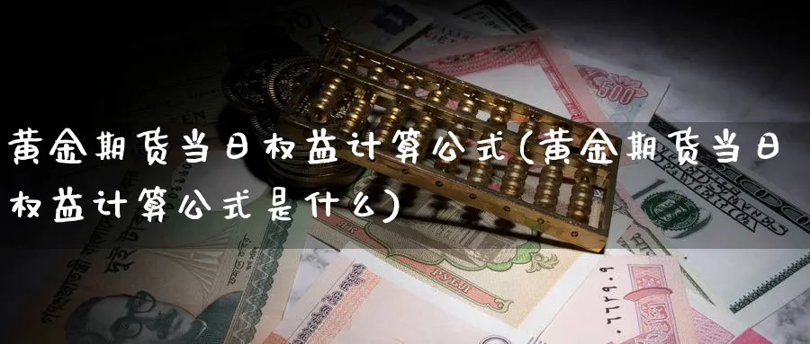 黄金期货当日权益计算公式(黄金期货当日权益计算公式是什么)_期货交易_第1张_青花期货直播间 黄金期货当日权益计算公式(黄金期货当日权益计算公式是什么)_https://qh.ynbygsw.com_期货交易_第1张