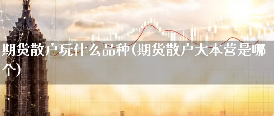 期货散户玩什么品种(期货散户大本营是哪个)_财金百科_第1张_青花期货直播间 期货散户玩什么品种(期货散户大本营是哪个)_https://qh.ynbygsw.com_财金百科_第1张