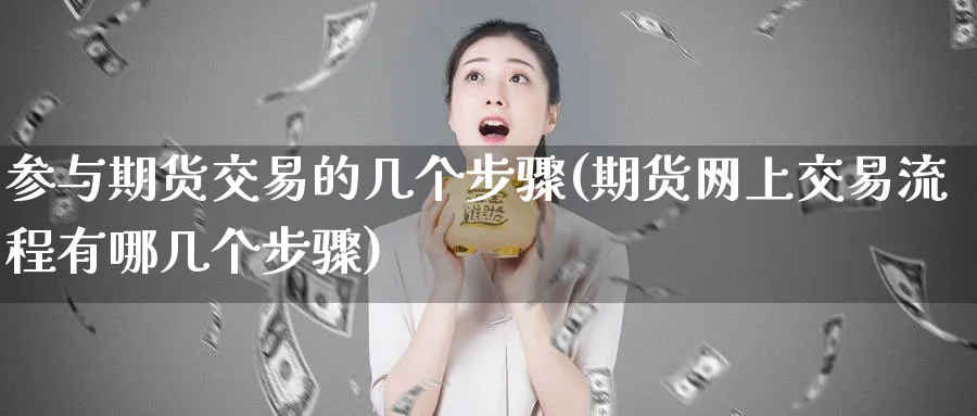 参与期货交易的几个步骤(期货网上交易流程有哪几个步骤)_期货直播_第1张_青花期货直播间 参与期货交易的几个步骤(期货网上交易流程有哪几个步骤)_https://qh.ynbygsw.com_期货直播_第1张