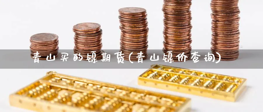 青山买的镍期货(青山镍价查询)_期货直播_第1张_青花期货直播间 青山买的镍期货(青山镍价查询)_https://qh.ynbygsw.com_期货直播_第1张