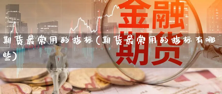 期货最常用的指标(期货最常用的指标有哪些)_期货直播_第1张_青花期货直播间 期货最常用的指标(期货最常用的指标有哪些)_https://qh.ynbygsw.com_期货直播_第1张