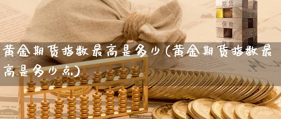 黄金期货指数最高是多少(黄金期货指数最高是多少点)_期货喊单_第1张_青花期货直播间 黄金期货指数最高是多少(黄金期货指数最高是多少点)_https://qh.ynbygsw.com_期货喊单_第1张