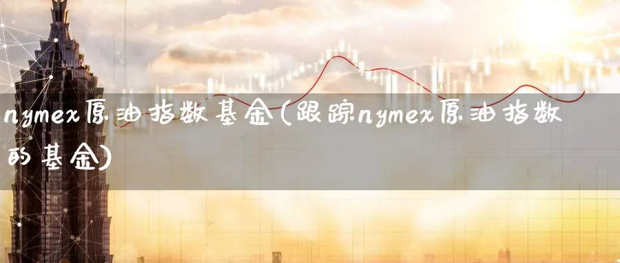 nymex原油指数基金(跟踪nymex原油指数的基金)_期货交易_第1张_青花期货直播间 nymex原油指数基金(跟踪nymex原油指数的基金)_https://qh.ynbygsw.com_期货交易_第1张