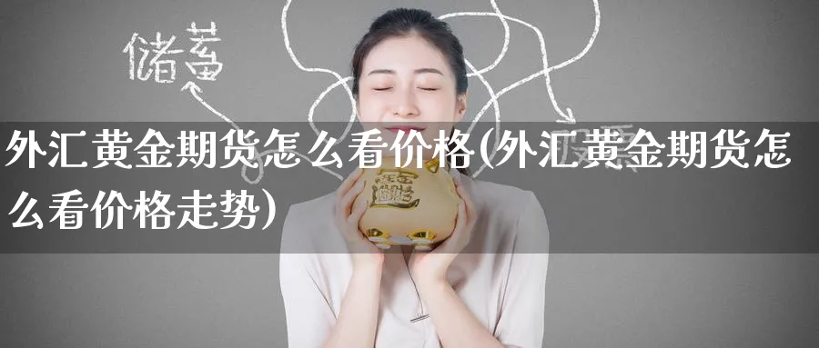 外汇黄金期货怎么看价格(外汇黄金期货怎么看价格走势)_期货喊单_第1张_青花期货直播间 外汇黄金期货怎么看价格(外汇黄金期货怎么看价格走势)_https://qh.ynbygsw.com_期货喊单_第1张