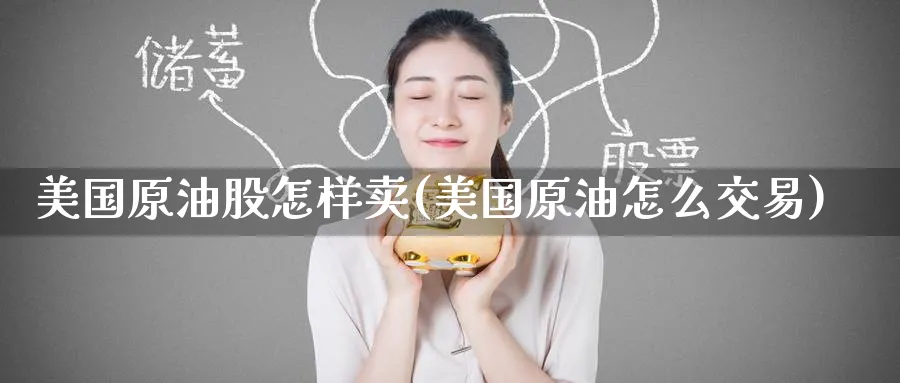 美国原油股怎样卖(美国原油怎么交易)_国际期货_第1张_青花期货直播间 美国原油股怎样卖(美国原油怎么交易)_https://qh.ynbygsw.com_国际期货_第1张