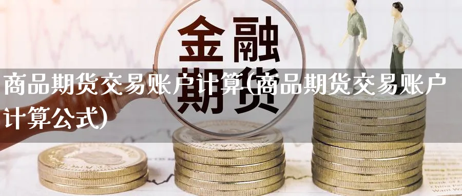 商品期货交易账户计算(商品期货交易账户计算公式)_财金知识_第1张_青花期货直播间 商品期货交易账户计算(商品期货交易账户计算公式)_https://qh.ynbygsw.com_财金知识_第1张
