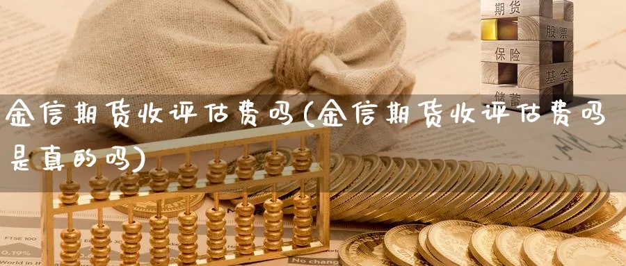 金信期货收评估费吗(金信期货收评估费吗是真的吗)_期货直播_第1张_青花期货直播间 金信期货收评估费吗(金信期货收评估费吗是真的吗)_https://qh.ynbygsw.com_期货直播_第1张