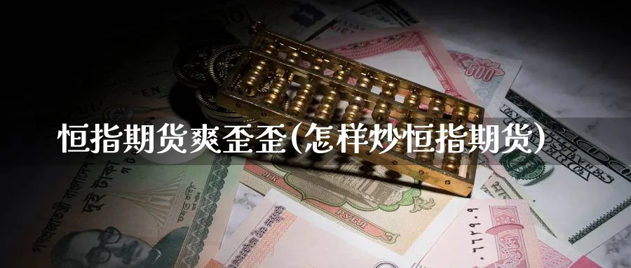 恒指期货爽歪歪(怎样炒恒指期货)_财金知识_第1张_青花期货直播间 恒指期货爽歪歪(怎样炒恒指期货)_https://qh.ynbygsw.com_财金知识_第1张