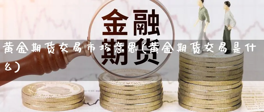 黄金期货交易市场意思(黄金期货交易是什么)_期货喊单_第1张_青花期货直播间 黄金期货交易市场意思(黄金期货交易是什么)_https://qh.ynbygsw.com_期货喊单_第1张