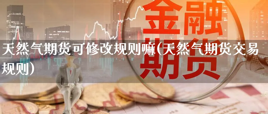 天然气期货可修改规则嘛(天然气期货交易规则)_期货直播_第1张_青花期货直播间 天然气期货可修改规则嘛(天然气期货交易规则)_https://qh.ynbygsw.com_期货直播_第1张