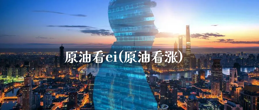 原油看ei(原油看涨)_财金百科_第1张_青花期货直播间 原油看ei(原油看涨)_https://qh.ynbygsw.com_财金百科_第1张