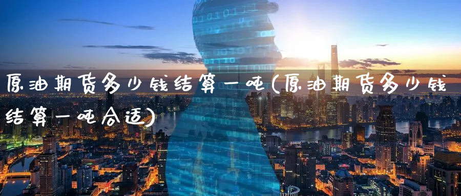 原油期货多少钱结算一吨(原油期货多少钱结算一吨合适)_国际期货_第1张_青花期货直播间 原油期货多少钱结算一吨(原油期货多少钱结算一吨合适)_https://qh.ynbygsw.com_国际期货_第1张