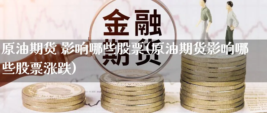 原油期货 影响哪些股票(原油期货影响哪些股票涨跌)_期货喊单_第1张_青花期货直播间 原油期货 影响哪些股票(原油期货影响哪些股票涨跌)_https://qh.ynbygsw.com_期货喊单_第1张
