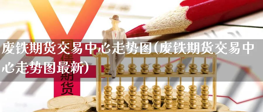 废铁期货交易中心走势图(废铁期货交易中心走势图最新)_财金知识_第1张_青花期货直播间 废铁期货交易中心走势图(废铁期货交易中心走势图最新)_https://qh.ynbygsw.com_财金知识_第1张