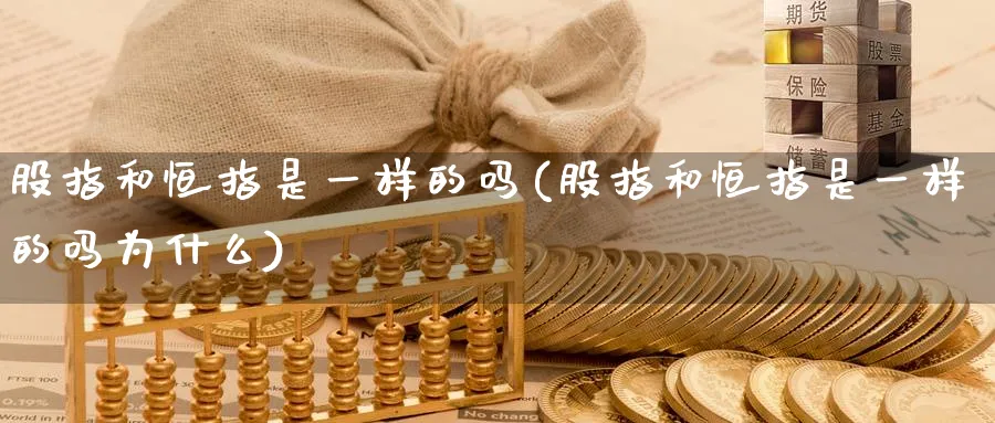 股指和恒指是一样的吗(股指和恒指是一样的吗为什么)_期货直播_第1张_青花期货直播间 股指和恒指是一样的吗(股指和恒指是一样的吗为什么)_https://qh.ynbygsw.com_期货直播_第1张