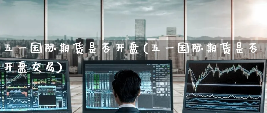 五一国际期货是否开盘(五一国际期货是否开盘交易)_期货喊单_第1张_青花期货直播间 五一国际期货是否开盘(五一国际期货是否开盘交易)_https://qh.ynbygsw.com_期货喊单_第1张