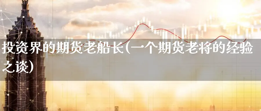 投资界的期货老船长(一个期货老将的经验之谈)_财金知识_第1张_青花期货直播间 投资界的期货老船长(一个期货老将的经验之谈)_https://qh.ynbygsw.com_财金知识_第1张