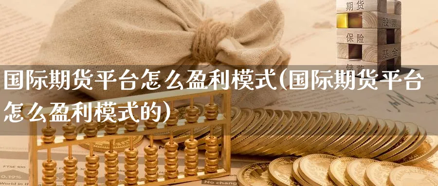 国际期货平台怎么盈利模式(国际期货平台怎么盈利模式的)_期货喊单_第1张_青花期货直播间 国际期货平台怎么盈利模式(国际期货平台怎么盈利模式的)_https://qh.ynbygsw.com_期货喊单_第1张