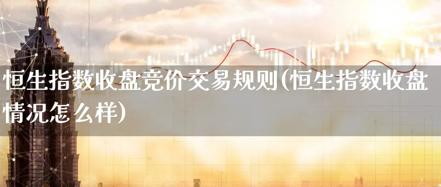 恒生指数收盘竞价交易规则(恒生指数收盘情况怎么样)_期货交易_第1张_青花期货直播间 恒生指数收盘竞价交易规则(恒生指数收盘情况怎么样)_https://qh.ynbygsw.com_期货交易_第1张