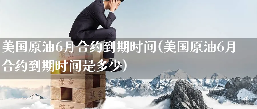 美国原油6月合约到期时间(美国原油6月合约到期时间是多少)_国际期货_第1张_青花期货直播间 美国原油6月合约到期时间(美国原油6月合约到期时间是多少)_https://qh.ynbygsw.com_国际期货_第1张