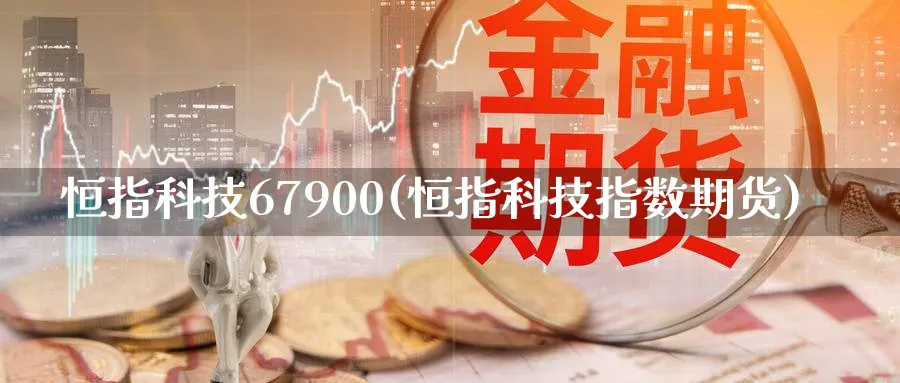 恒指科技67900(恒指科技指数期货)_期货交易_第1张_青花期货直播间 恒指科技67900(恒指科技指数期货)_https://qh.ynbygsw.com_期货交易_第1张