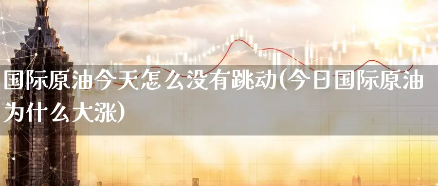 国际原油今天怎么没有跳动(今日国际原油为什么大涨)_财金知识_第1张_青花期货直播间 国际原油今天怎么没有跳动(今日国际原油为什么大涨)_https://qh.ynbygsw.com_财金知识_第1张
