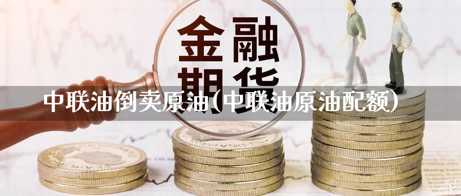 中联油倒卖原油(中联油原油配额)_期货交易_第1张_青花期货直播间 中联油倒卖原油(中联油原油配额)_https://qh.ynbygsw.com_期货交易_第1张