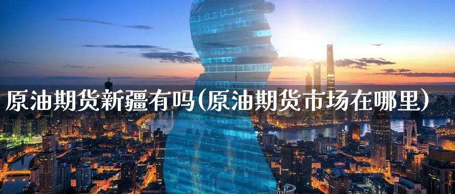 原油期货新疆有吗(原油期货市场在哪里)_财金知识_第1张_青花期货直播间 原油期货新疆有吗(原油期货市场在哪里)_https://qh.ynbygsw.com_财金知识_第1张