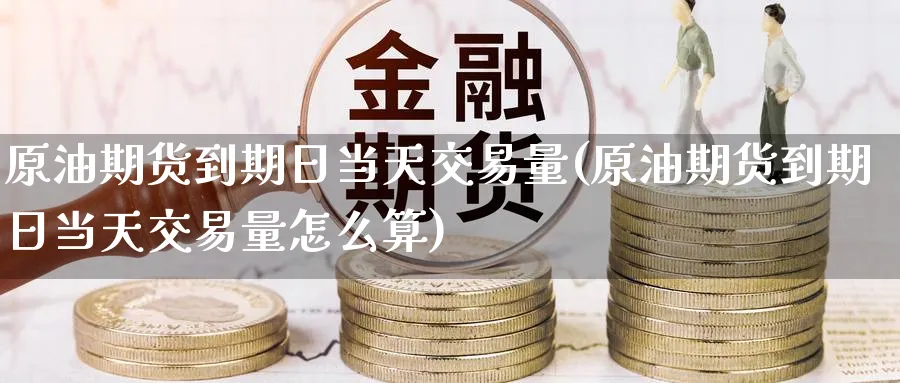 原油期货到期日当天交易量(原油期货到期日当天交易量怎么算)_财金知识_第1张_青花期货直播间 原油期货到期日当天交易量(原油期货到期日当天交易量怎么算)_https://qh.ynbygsw.com_财金知识_第1张