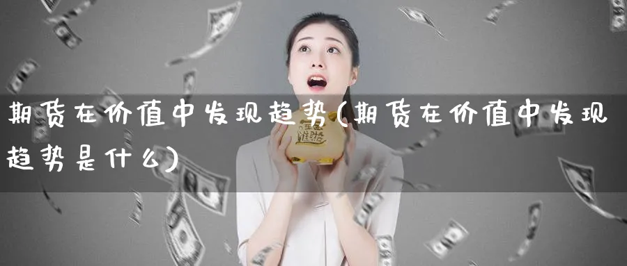 期货在价值中发现趋势(期货在价值中发现趋势是什么)_期货直播_第1张_青花期货直播间 期货在价值中发现趋势(期货在价值中发现趋势是什么)_https://qh.ynbygsw.com_期货直播_第1张