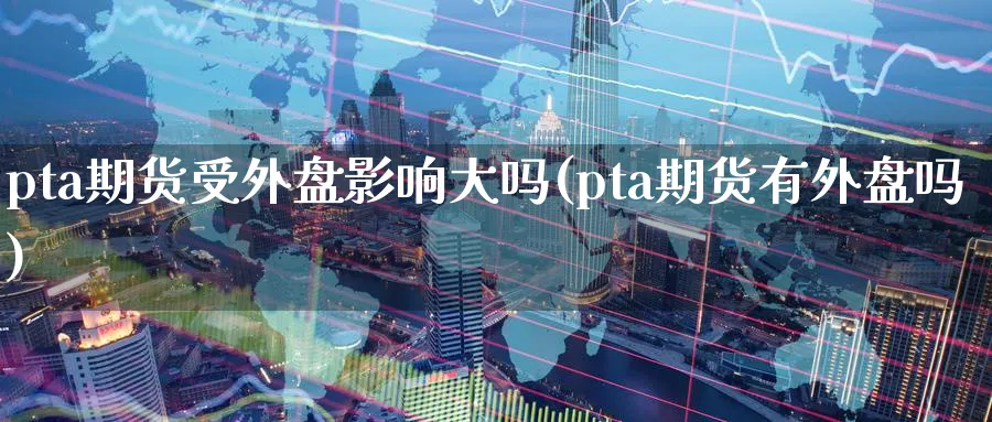 pta期货受外盘影响大吗(pta期货有外盘吗)_期货交易_第1张_青花期货直播间 pta期货受外盘影响大吗(pta期货有外盘吗)_https://qh.ynbygsw.com_期货交易_第1张