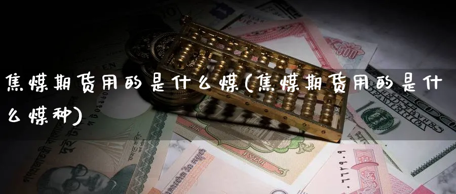 焦煤期货用的是什么煤(焦煤期货用的是什么煤种)_财金百科_第1张_青花期货直播间 焦煤期货用的是什么煤(焦煤期货用的是什么煤种)_https://qh.ynbygsw.com_财金百科_第1张