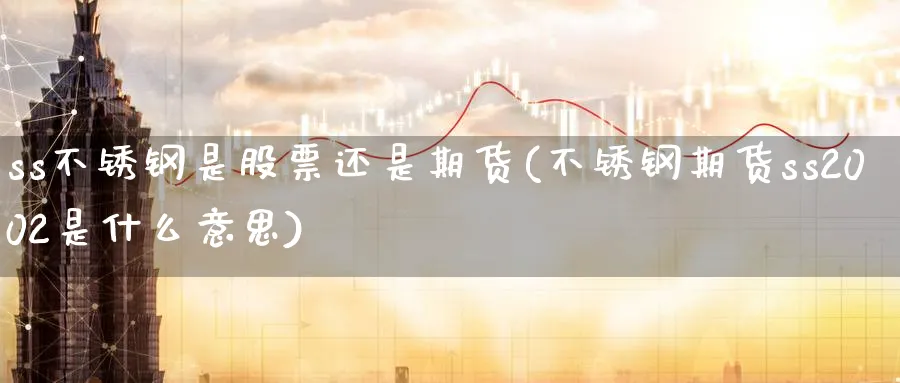 ss不锈钢是股票还是期货(不锈钢期货ss2002是什么意思)_期货交易_第1张_青花期货直播间 ss不锈钢是股票还是期货(不锈钢期货ss2002是什么意思)_https://qh.ynbygsw.com_期货交易_第1张