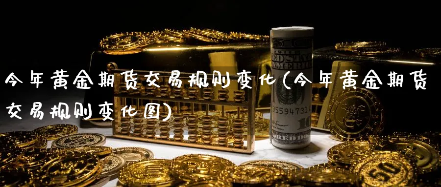 今年黄金期货交易规则变化(今年黄金期货交易规则变化图)_期货交易_第1张_青花期货直播间 今年黄金期货交易规则变化(今年黄金期货交易规则变化图)_https://qh.ynbygsw.com_期货交易_第1张