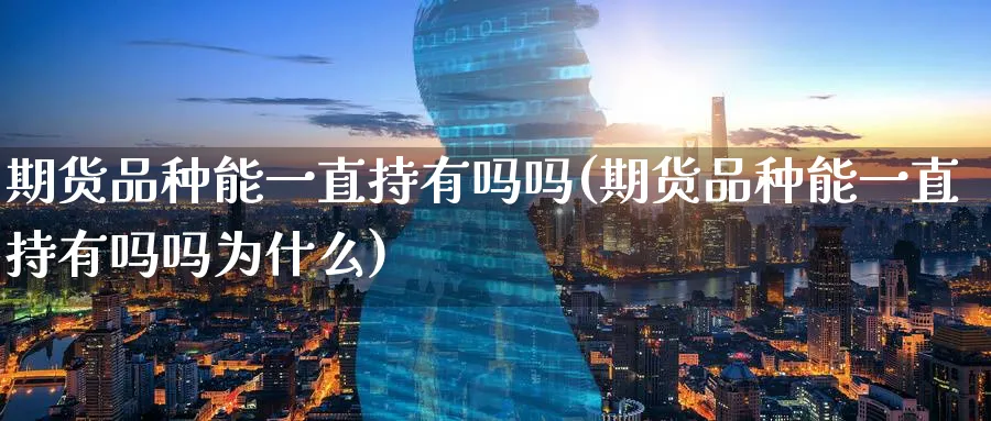 期货品种能一直持有吗吗(期货品种能一直持有吗吗为什么)_期货交易_第1张_青花期货直播间 期货品种能一直持有吗吗(期货品种能一直持有吗吗为什么)_https://qh.ynbygsw.com_期货交易_第1张