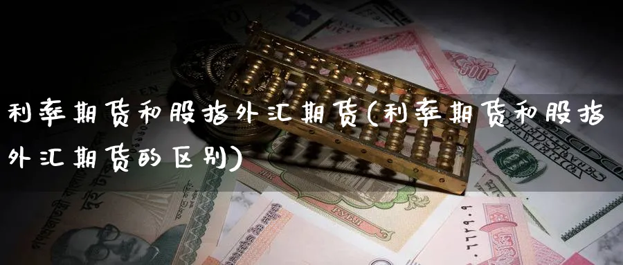 利率期货和股指外汇期货(利率期货和股指外汇期货的区别)_期货交易_第1张_青花期货直播间 利率期货和股指外汇期货(利率期货和股指外汇期货的区别)_https://qh.ynbygsw.com_期货交易_第1张