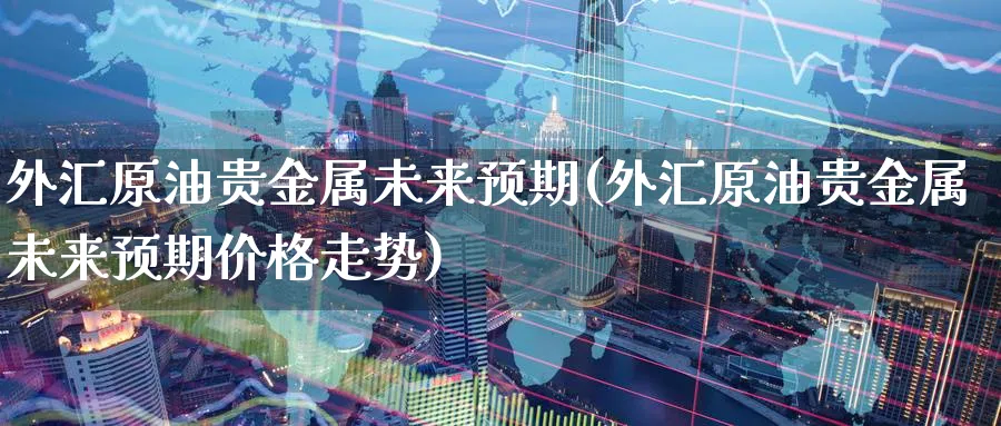 外汇原油贵金属未来预期(外汇原油贵金属未来预期价格走势)_期货直播_第1张_青花期货直播间 外汇原油贵金属未来预期(外汇原油贵金属未来预期价格走势)_https://qh.ynbygsw.com_期货直播_第1张