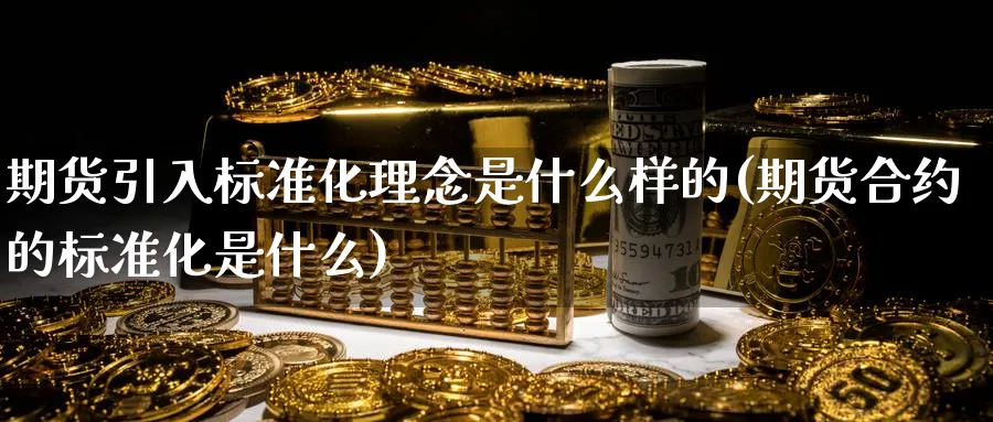 期货引入标准化理念是什么样的(期货合约的标准化是什么)_财金百科_第1张_青花期货直播间 期货引入标准化理念是什么样的(期货合约的标准化是什么)_https://qh.ynbygsw.com_财金百科_第1张