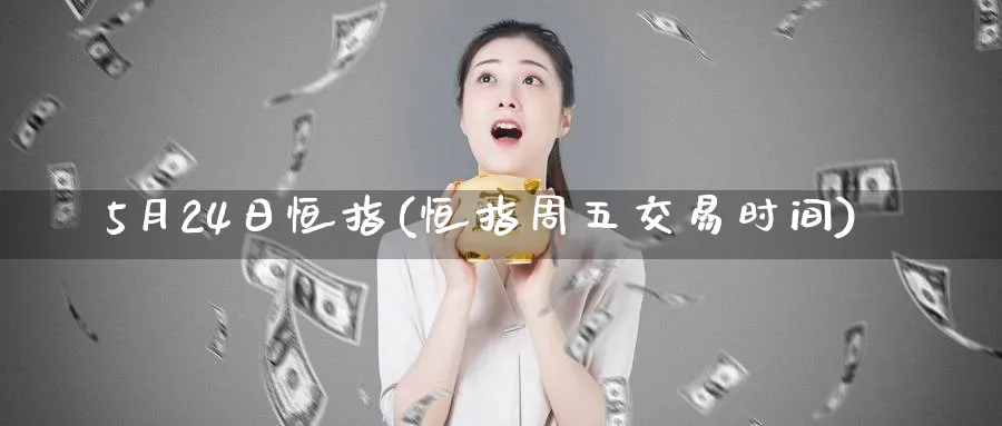 5月24日恒指(恒指周五交易时间)_财金百科_第1张_青花期货直播间 5月24日恒指(恒指周五交易时间)_https://qh.ynbygsw.com_财金百科_第1张