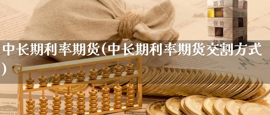 中长期利率期货(中长期利率期货交割方式)_财金百科_第1张_青花期货直播间 中长期利率期货(中长期利率期货交割方式)_https://qh.ynbygsw.com_财金百科_第1张