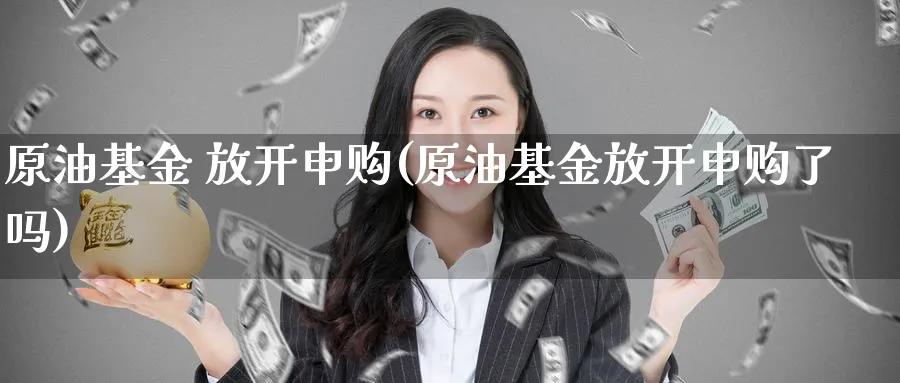 原油基金 放开申购(原油基金放开申购了吗)_期货喊单_第1张_青花期货直播间 原油基金 放开申购(原油基金放开申购了吗)_https://qh.ynbygsw.com_期货喊单_第1张