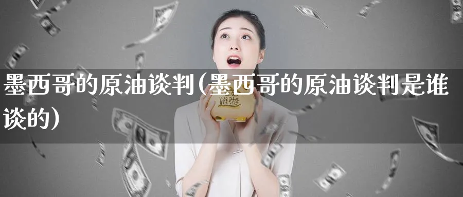 墨西哥的原油谈判(墨西哥的原油谈判是谁谈的)_期货交易_第1张_青花期货直播间 墨西哥的原油谈判(墨西哥的原油谈判是谁谈的)_https://qh.ynbygsw.com_期货交易_第1张