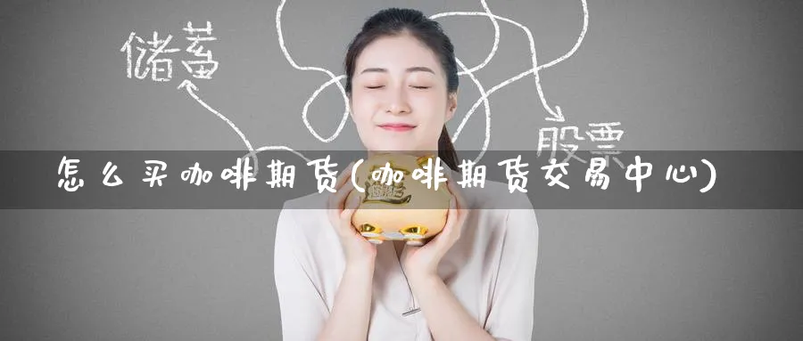 怎么买咖啡期货(咖啡期货交易中心)_财金知识_第1张_青花期货直播间 怎么买咖啡期货(咖啡期货交易中心)_https://qh.ynbygsw.com_财金知识_第1张