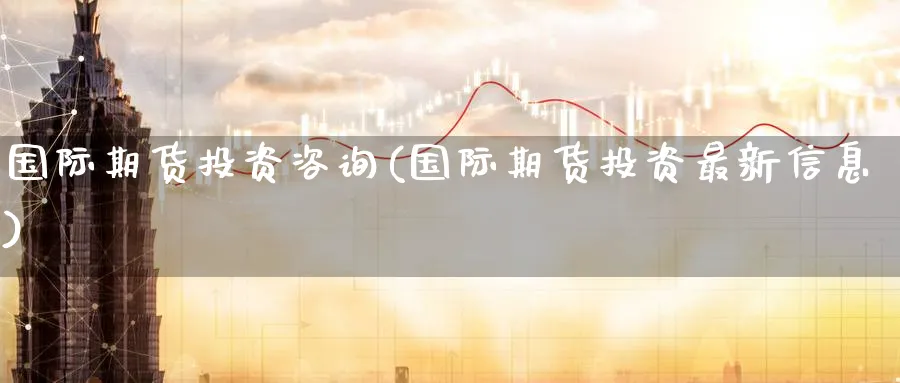 国际期货投资咨询(国际期货投资最新信息)_国际期货_第1张_青花期货直播间 国际期货投资咨询(国际期货投资最新信息)_https://qh.ynbygsw.com_国际期货_第1张