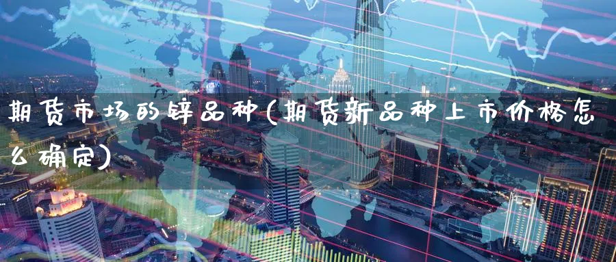 期货市场的锌品种(期货新品种上市价格怎么确定)_期货喊单_第1张_青花期货直播间 期货市场的锌品种(期货新品种上市价格怎么确定)_https://qh.ynbygsw.com_期货喊单_第1张