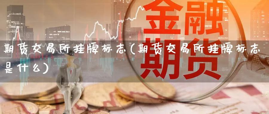 期货交易所挂牌标志(期货交易所挂牌标志是什么)_财金知识_第1张_青花期货直播间 期货交易所挂牌标志(期货交易所挂牌标志是什么)_https://qh.ynbygsw.com_财金知识_第1张
