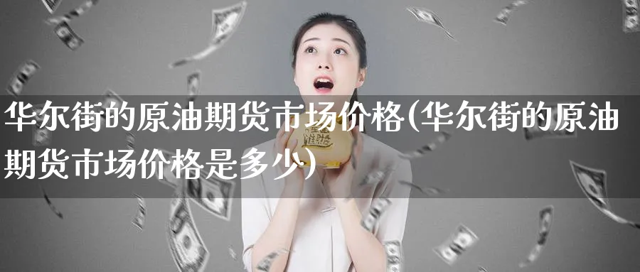 华尔街的原油期货市场价格(华尔街的原油期货市场价格是多少)_期货喊单_第1张_青花期货直播间 华尔街的原油期货市场价格(华尔街的原油期货市场价格是多少)_https://qh.ynbygsw.com_期货喊单_第1张