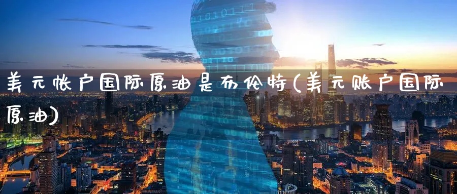 美元帐户国际原油是布伦特(美元账户国际原油)_财金百科_第1张_青花期货直播间 美元帐户国际原油是布伦特(美元账户国际原油)_https://qh.ynbygsw.com_财金百科_第1张